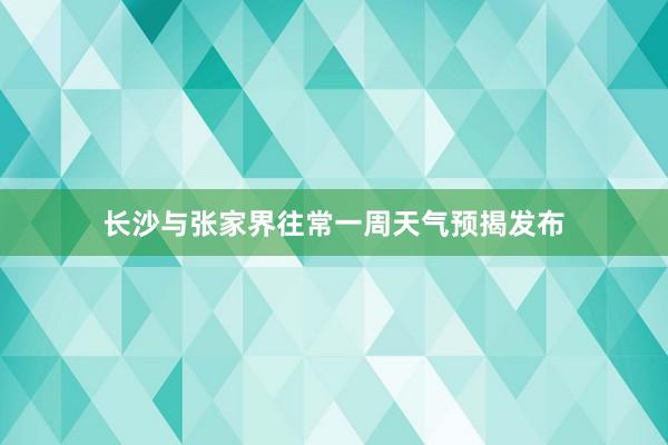 长沙与张家界往常一周天气预揭发布